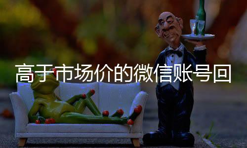 高于市场价的微信账号在线24小时回收vx回收价格表（微信号回收平台交易200）